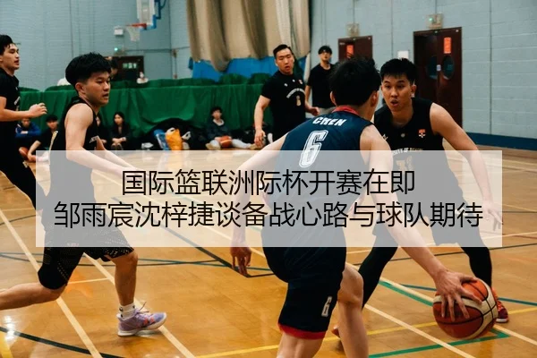 国际篮联洲际杯开赛在即 邹雨宸沈梓捷谈备战心路与球队期待